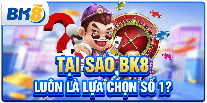 Tại sao BK8 luôn là sự lựa chọn số 1?